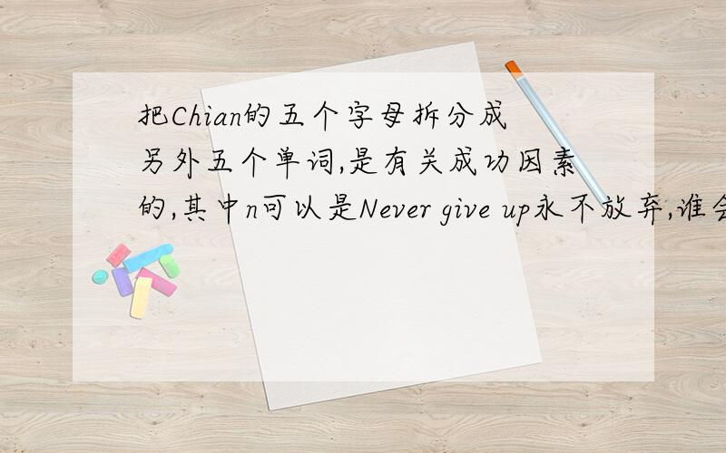 把Chian的五个字母拆分成另外五个单词,是有关成功因素的,其中n可以是Never give up永不放弃,谁会?关于成功的因素,12.00之前回答加分!