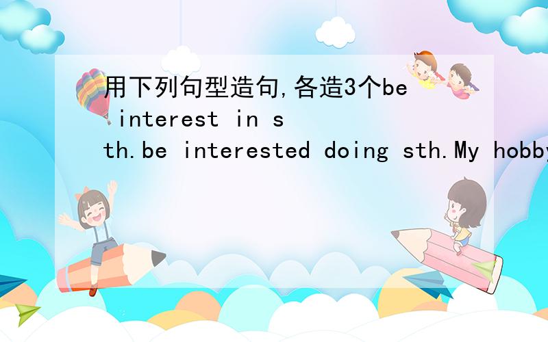 用下列句型造句,各造3个be interest in sth.be interested doing sth.My hobby is sth.Would like to do sthbe able to do sth.