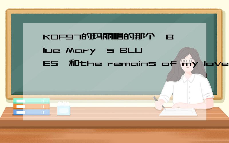 KOF97的玛丽唱的那个《Blue Mary's BLUES》和the remains of my love,我的