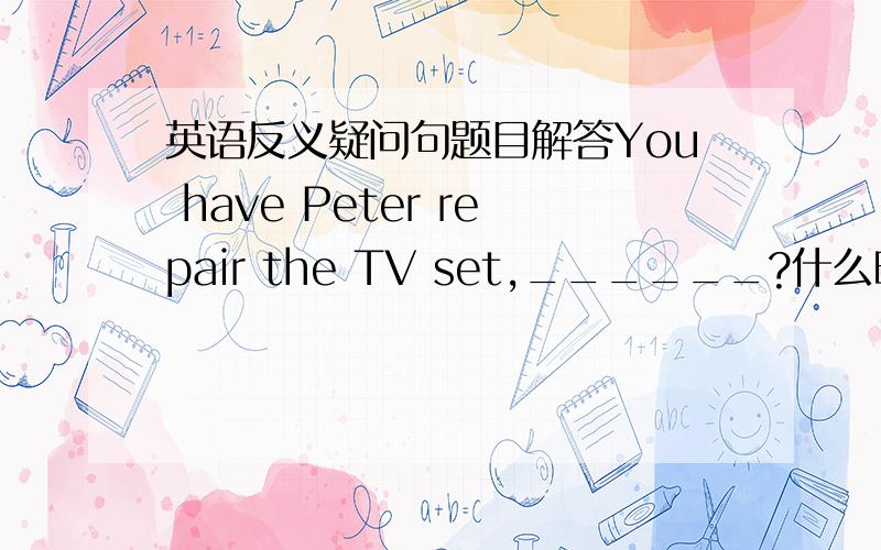 英语反义疑问句题目解答You have Peter repair the TV set,______?什么时候用句中的单词回答,什么时候用do回答.与实义动词和情态动词有关吗?比如这题目,是用句中的have you?还是用do you?