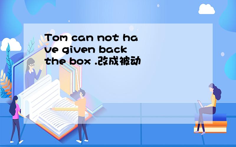 Tom can not have given back the box .改成被动