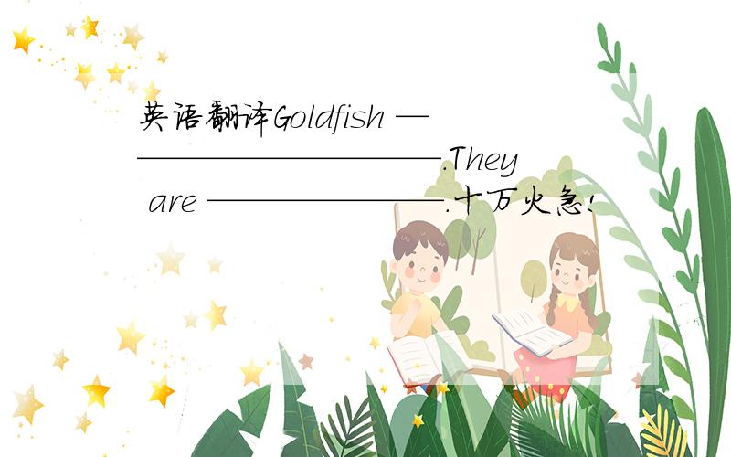 英语翻译Goldfish ——————————.They are ———————.十万火急!