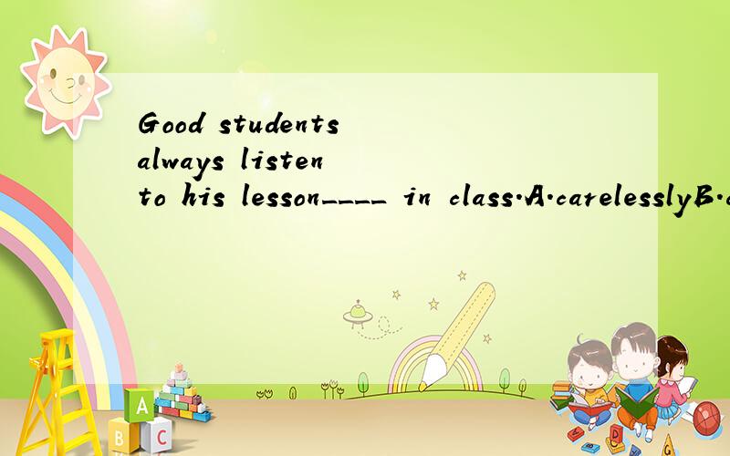 Good students always listen to his lesson____ in class.A.carelesslyB.carefullyC.badlyD.quickly