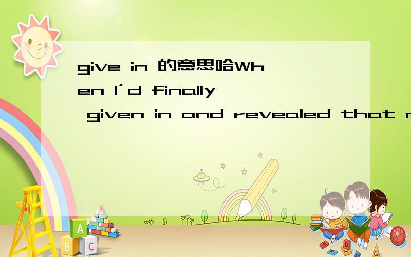 give in 的意思哈When I’d finally given in and revealed that my husband worked in Beijing too,the trader’s coiled muscles had visibly relaxed.请问give in 和reveal 在这里是不是同个意思,有没有重复了?