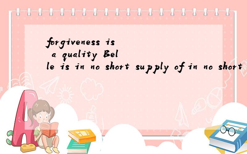 forgiveness is a quality Belle is in no short supply of in no short supply of 是短语这是一句话，而且不好意思，Belle 是名字，我忘说了，你们再看看