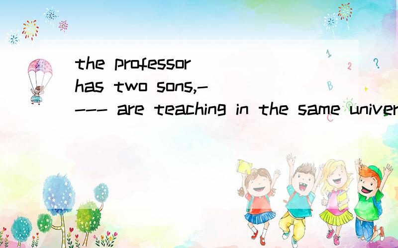 the professor has two sons,---- are teaching in the same university 填 neither of them 还是填什么