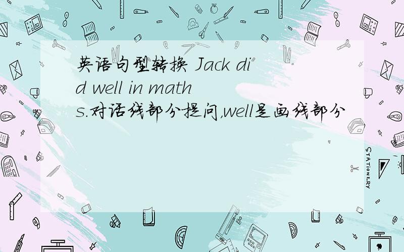 英语句型转换 Jack did well in maths.对话线部分提问，well是画线部分