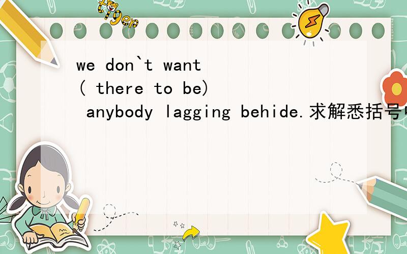 we don`t want ( there to be) anybody lagging behide.求解悉括号中的语法