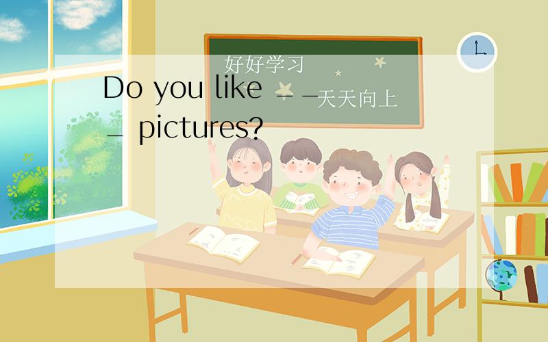 Do you like ___ pictures?