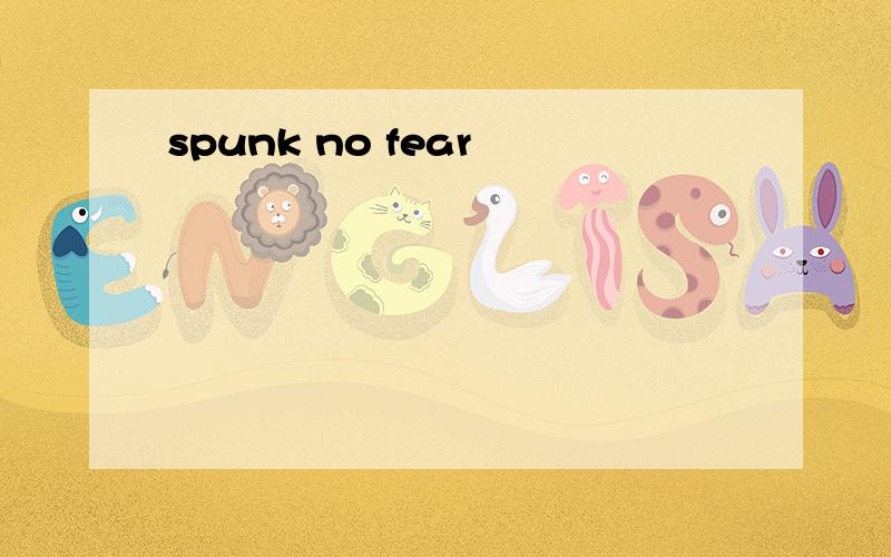 spunk no fear