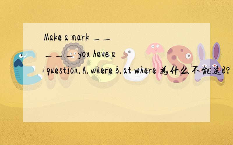 Make a mark _____ you have a question.A.where B.at where 为什么不能选B?