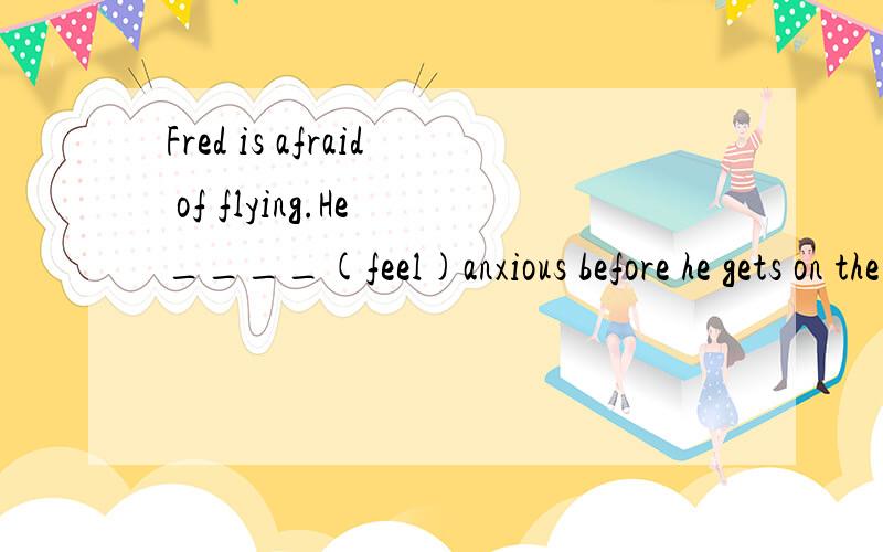 Fred is afraid of flying.He ____(feel)anxious before he gets on the plane说明原因