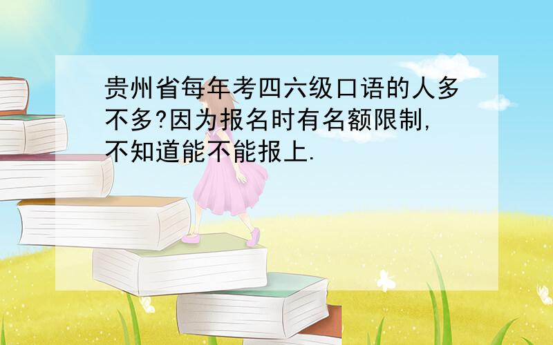 贵州省每年考四六级口语的人多不多?因为报名时有名额限制,不知道能不能报上.