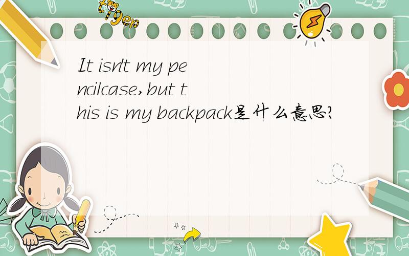 It isn't my pencilcase,but this is my backpack是什么意思?