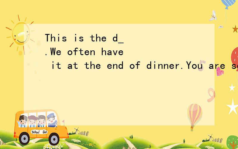 This is the d_.We often have it at the end of dinner.You are so fat.You should eat more f_ and less meat.We all like to eat c_ legs.