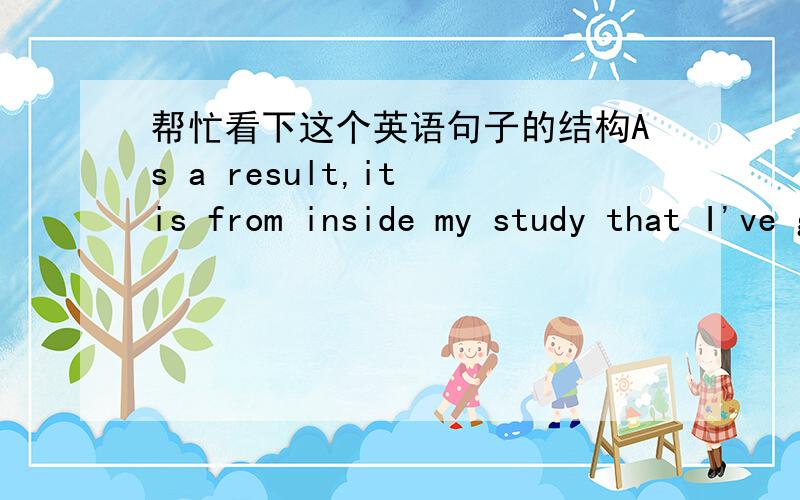 帮忙看下这个英语句子的结构As a result,it is from inside my study that I've got the feel of predawn Beijing.这句话的中文意思是：因此我对黎明前的北京的了解是在屋子里感觉到的.这是个强调的句子吗?还