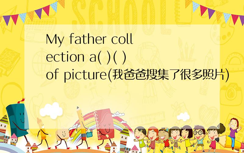 My father collection a( )( )of picture(我爸爸搜集了很多照片)