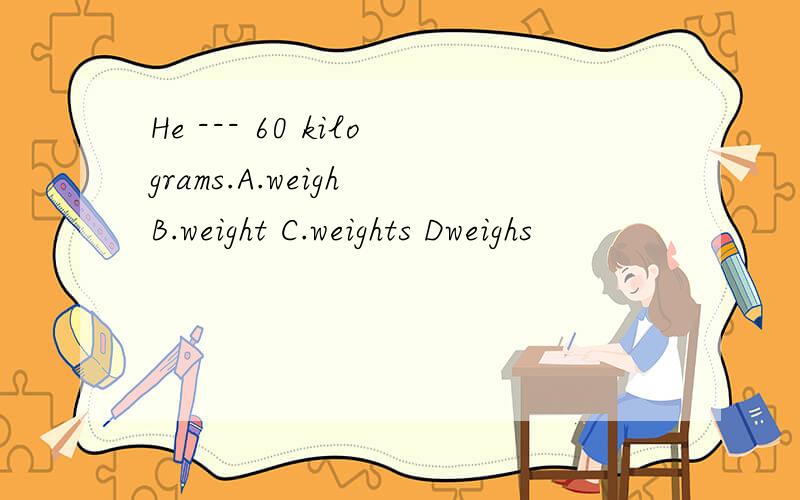 He --- 60 kilograms.A.weigh B.weight C.weights Dweighs