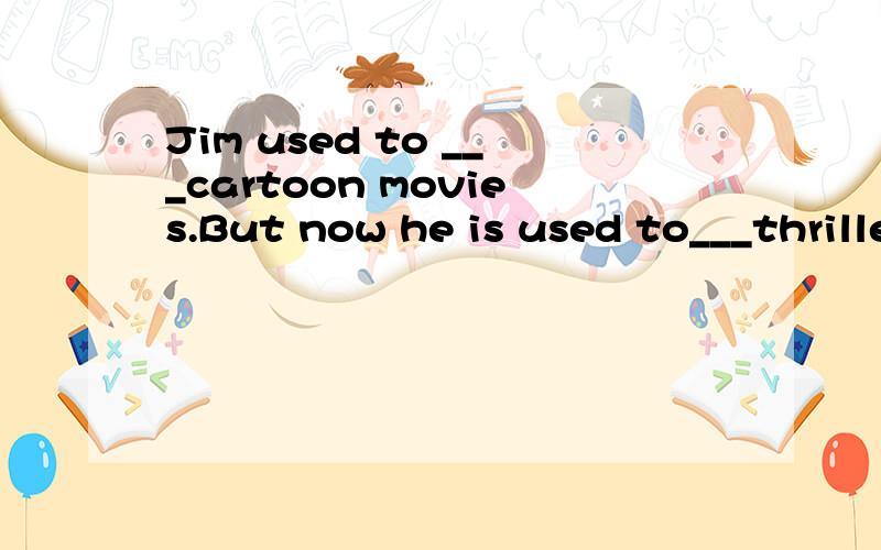 Jim used to ___cartoon movies.But now he is used to___thrillers.