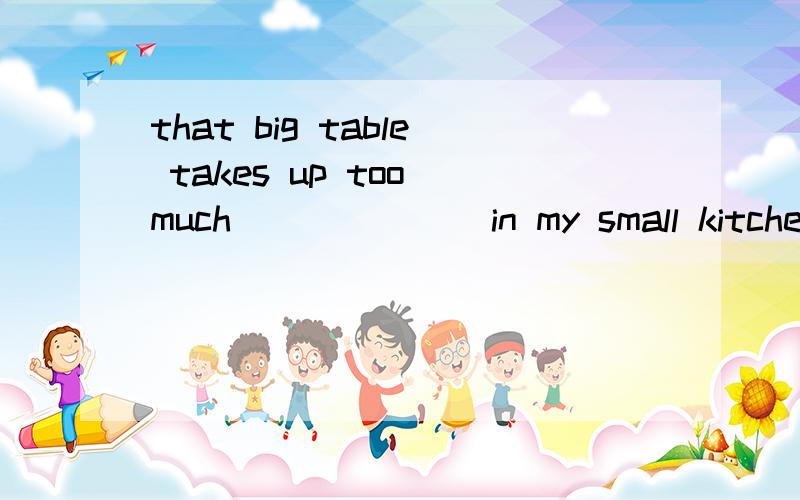 that big table takes up too much ______ in my small kitchen .A.space B.crowds C.rooms D.noise