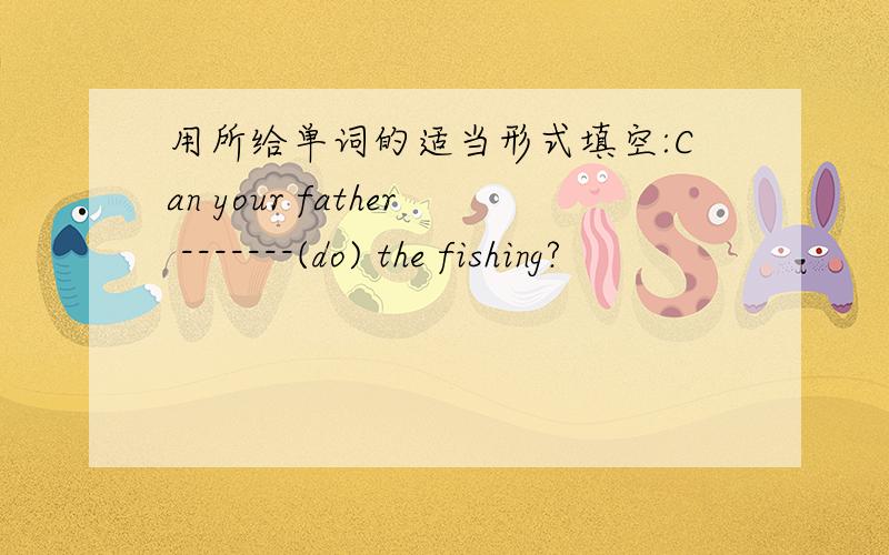 用所给单词的适当形式填空:Can your father -------(do) the fishing?