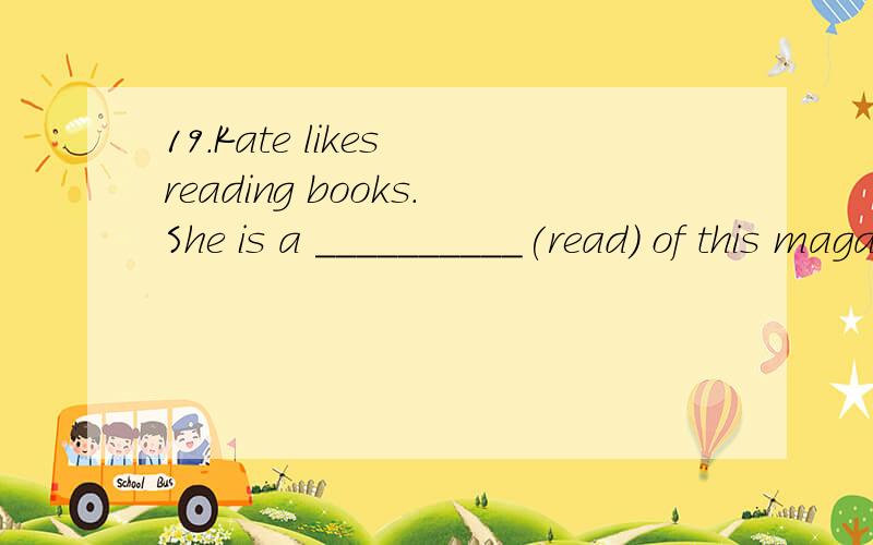 19.Kate likes reading books.She is a __________(read) of this magazine.20.She always smiles.She is never ____________(happy).21.London is a f____________ city.All of us want to visit it.22.I hope to be a nurse in the f______________.23.He often makes