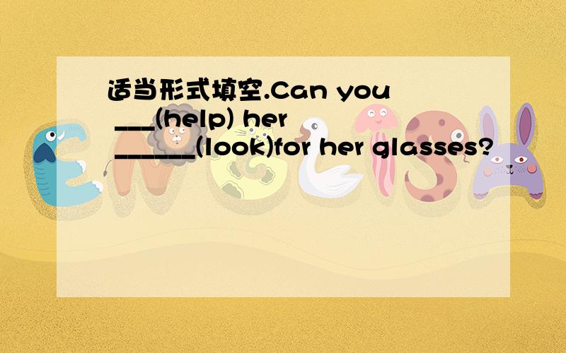 适当形式填空.Can you ___(help) her ______(look)for her glasses?