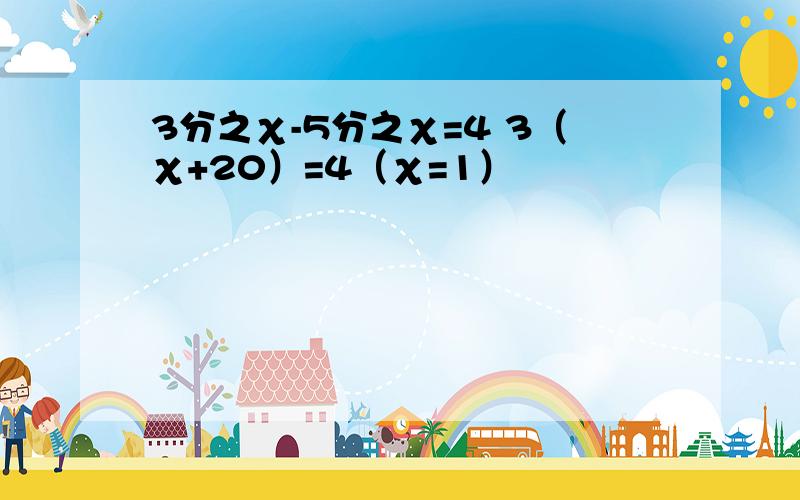 3分之χ-5分之χ=4 3（χ+20）=4（χ=1）