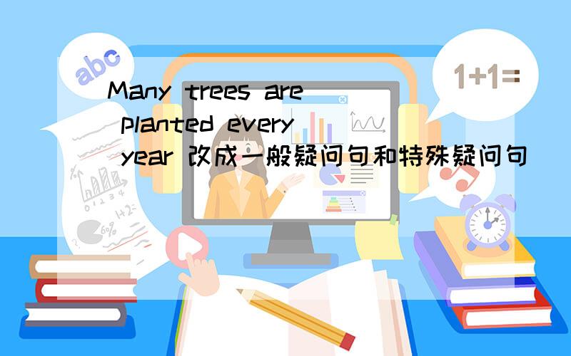 Many trees are planted every year 改成一般疑问句和特殊疑问句