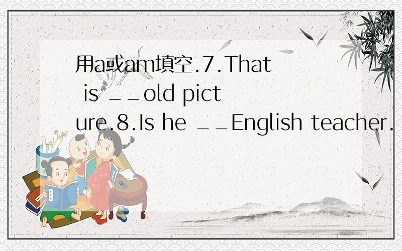 用a或am填空.7.That is __old picture.8.Is he __English teacher.