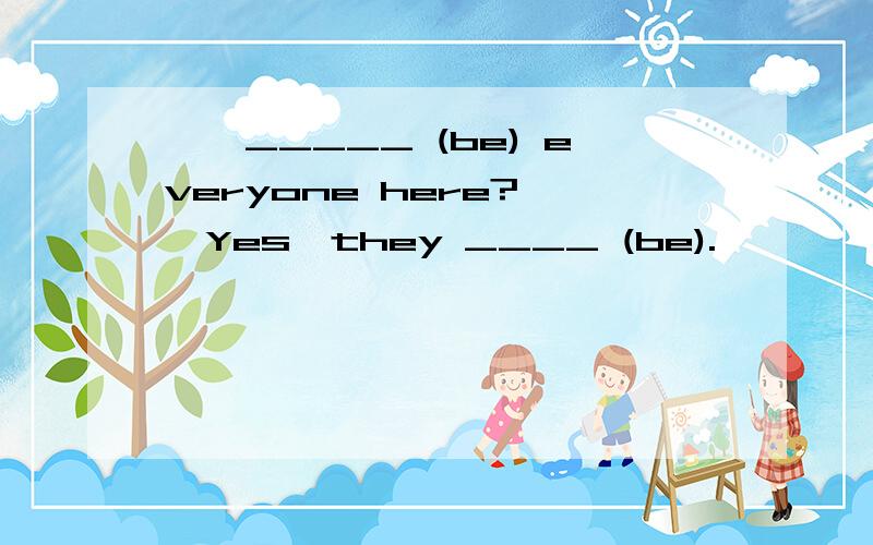 ——_____ (be) everyone here?——Yes,they ____ (be).