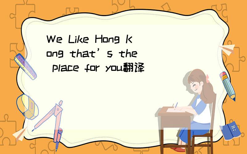 We Like Hong Kong that’s the place for you翻译