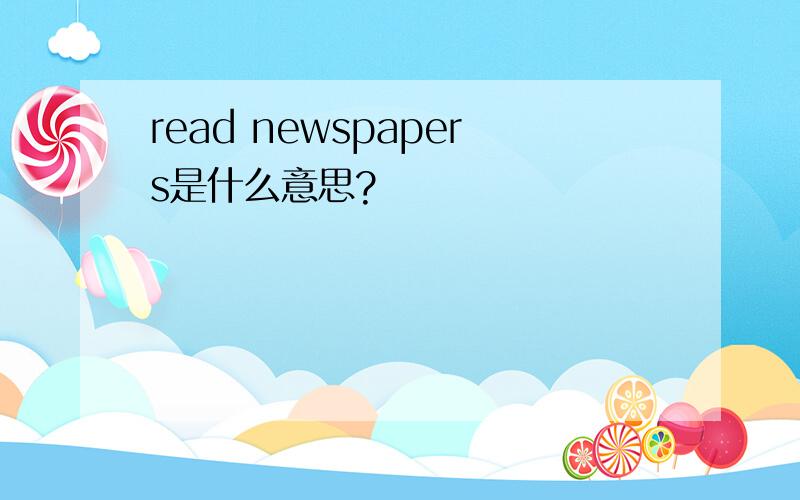 read newspapers是什么意思?