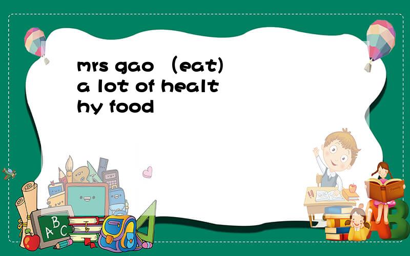 mrs gao （eat) a lot of healthy food