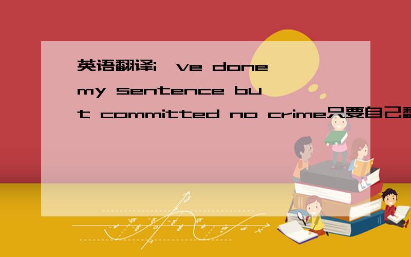 英语翻译i've done my sentence but committed no crime只要自己翻译的 不要查的.这两句是连着的