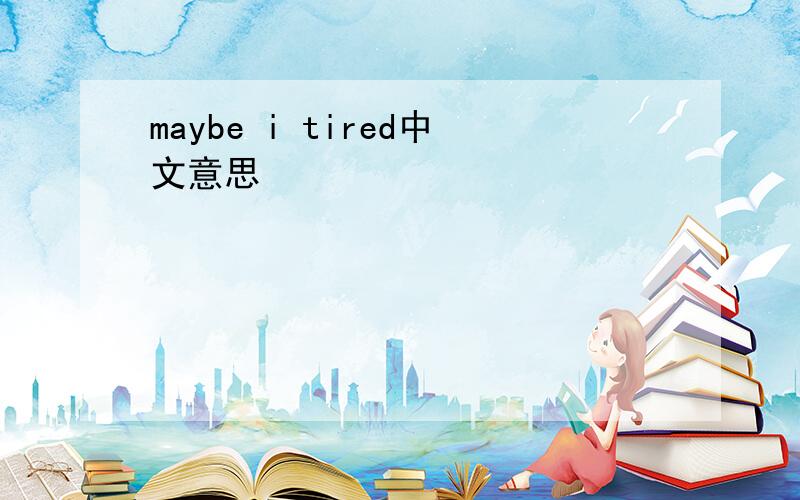 maybe i tired中文意思