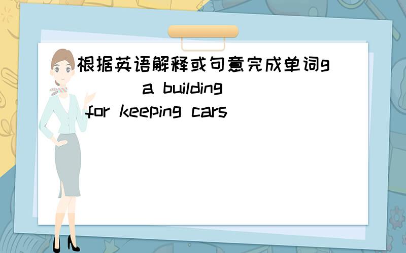 根据英语解释或句意完成单词g( )(a building for keeping cars)