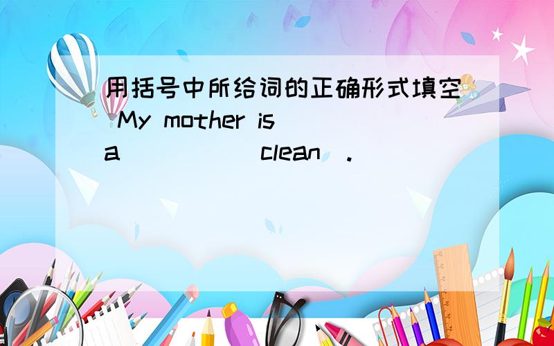 用括号中所给词的正确形式填空 My mother is a ____(clean).