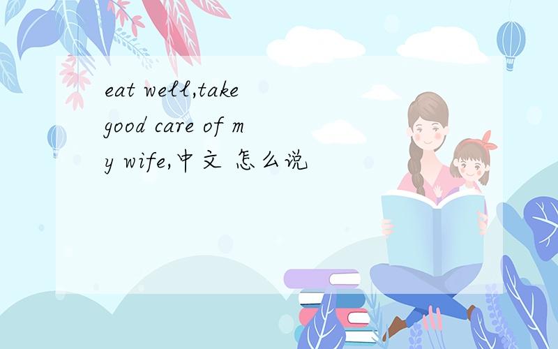 eat well,take good care of my wife,中文 怎么说