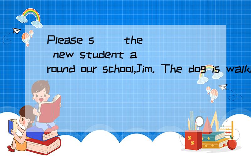 Please s__ the new student around our school,Jim. The dog is walking a__the table yo get some bonesPlease s__ the new student around our school,Jim. The dog is walking a__the table to get some bones on it.The ___(build)in the city centre are tall and
