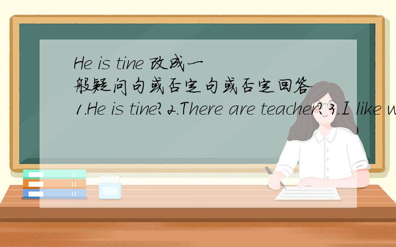 He is tine 改成一般疑问句或否定句或否定回答 1.He is tine?2.There are teacher?3.I like watching TV?4.They like cooking?5.He can swin?6.She can sing?改成一般疑问句或否定句或否定回答