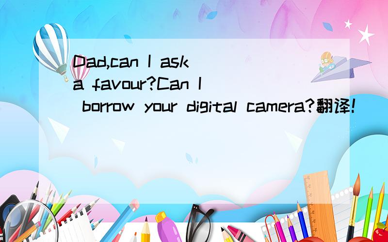 Dad,can I ask a favour?Can I borrow your digital camera?翻译!