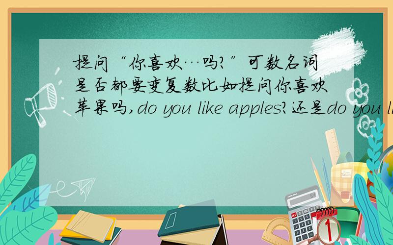 提问“你喜欢…吗?”可数名词是否都要变复数比如提问你喜欢苹果吗,do you like apples?还是do you like apple 有没有必要变成复数?tell me why