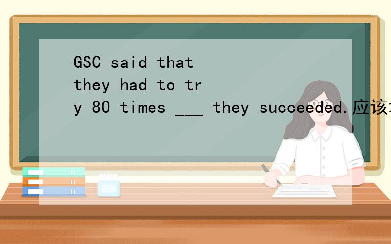 GSC said that they had to try 80 times ___ they succeeded.应该填until还是 before