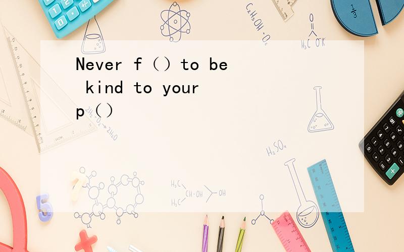 Never f（）to be kind to your p（）