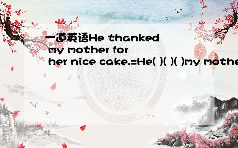 一道英语He thanked my mother for her nice cake.=He( )( )( )my mother for her nice cake.