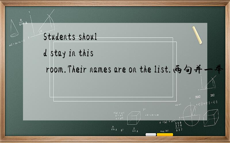 Students should stay in this room.Their names are on the list.两句并一举