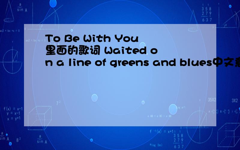 To Be With You里面的歌词 Waited on a line of greens and blues中文意思是什么,