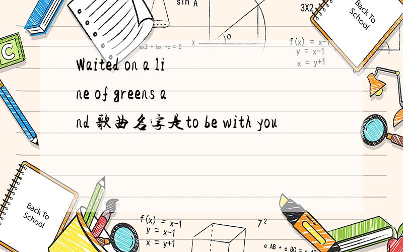Waited on a line of greens and 歌曲名字是to be with you