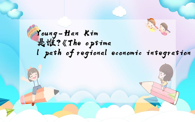 Young-Han Kim 是谁?《The optimal path of regional economic integration between asymmetric countries in the North East Asia》的作者,翻译成中文.